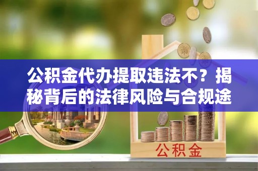登封公积金代办提取违法不？揭秘背后的法律风险与合规途径