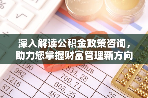 登封深入解读公积金政策咨询，助力您掌握财富管理新方向