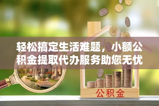 登封轻松搞定生活难题，小额公积金提取代办服务助您无忧理财