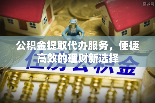 登封公积金提取代办服务，便捷高效的理财新选择