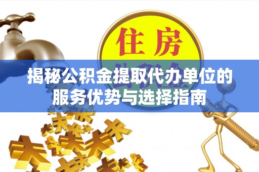 登封揭秘公积金提取代办单位的服务优势与选择指南