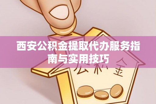 登封西安公积金提取代办服务指南与实用技巧