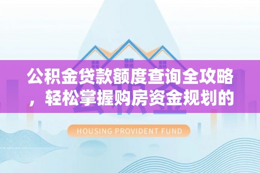登封公积金贷款额度查询全攻略，轻松掌握购房资金规划的关键