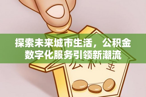 登封探索未来城市生活，公积金数字化服务引领新潮流