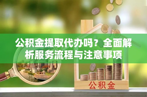 登封公积金提取代办吗？全面解析服务流程与注意事项