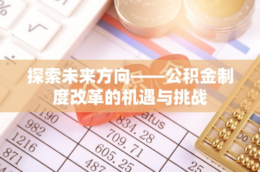 登封探索未来方向——公积金制度改革的机遇与挑战