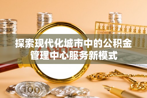 登封探索现代化城市中的公积金管理中心服务新模式