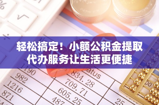 登封轻松搞定！小额公积金提取代办服务让生活更便捷