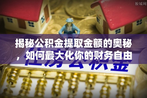 登封揭秘公积金提取金额的奥秘，如何最大化你的财务自由