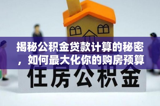 登封揭秘公积金贷款计算的秘密，如何最大化你的购房预算