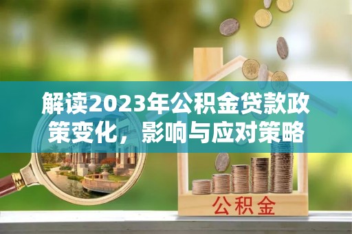 登封解读2023年公积金贷款政策变化，影响与应对策略