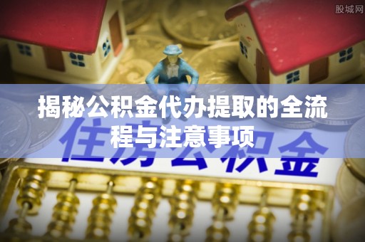 登封揭秘公积金代办提取的全流程与注意事项