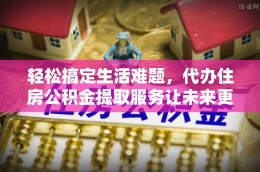 登封轻松搞定生活难题，代办住房公积金提取服务让未来更安心