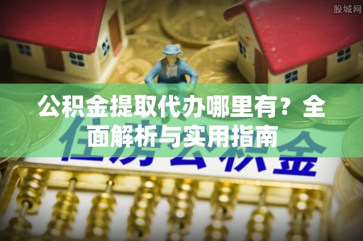 登封公积金提取代办哪里有？全面解析与实用指南
