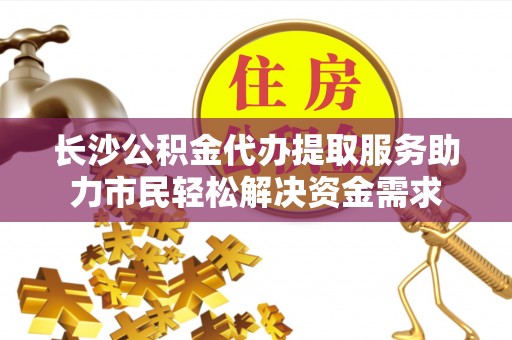 登封长沙公积金代办提取服务助力市民轻松解决资金需求