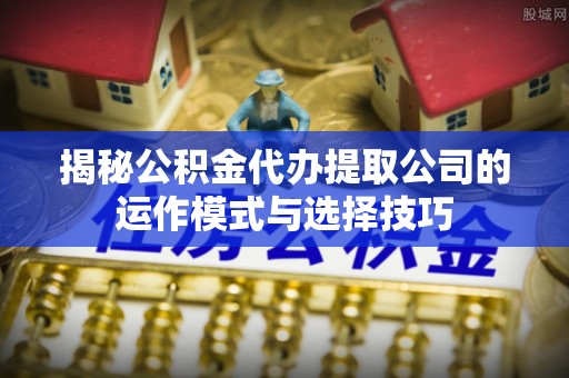 登封揭秘公积金代办提取公司的运作模式与选择技巧