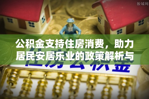 登封公积金支持住房消费，助力居民安居乐业的政策解析与展望