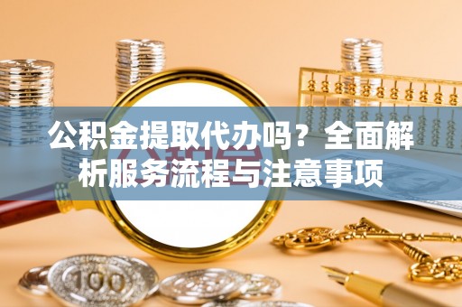 登封公积金提取代办吗？全面解析服务流程与注意事项