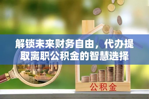 登封解锁未来财务自由，代办提取离职公积金的智慧选择