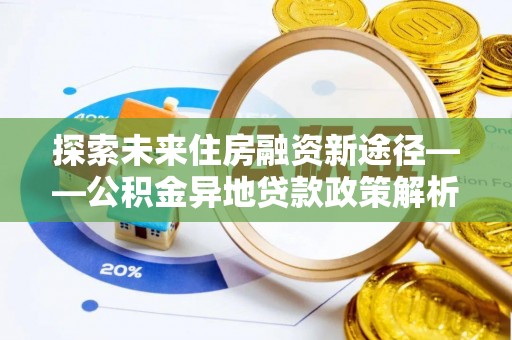 登封探索未来住房融资新途径——公积金异地贷款政策解析与实践