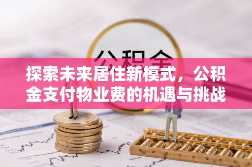 登封探索未来居住新模式，公积金支付物业费的机遇与挑战