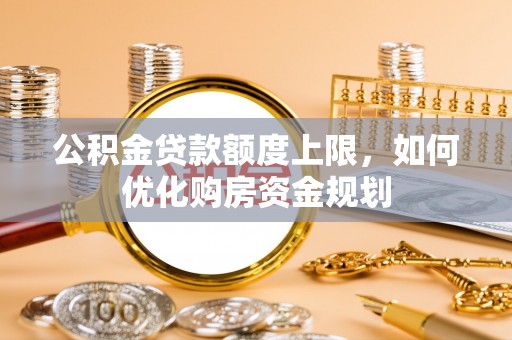 登封公积金贷款额度上限，如何优化购房资金规划