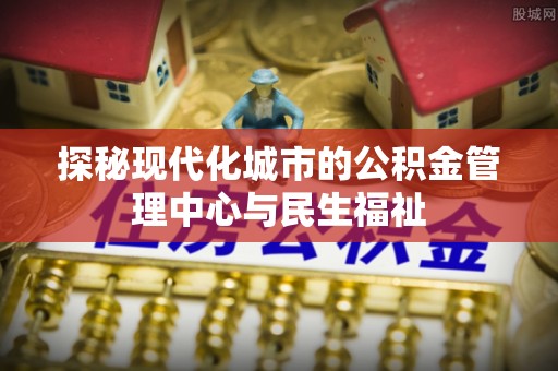 登封探秘现代化城市的公积金管理中心与民生福祉