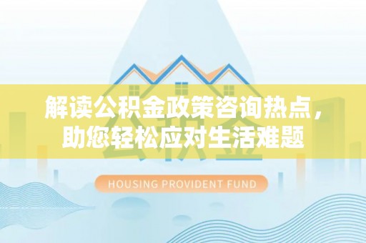 登封解读公积金政策咨询热点，助您轻松应对生活难题