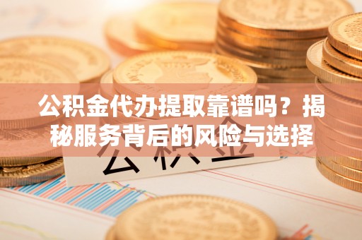 登封公积金代办提取靠谱吗？揭秘服务背后的风险与选择