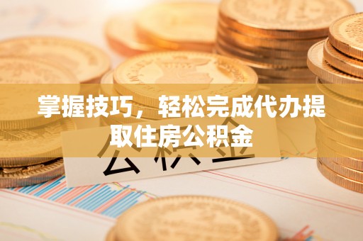 登封掌握技巧，轻松完成代办提取住房公积金