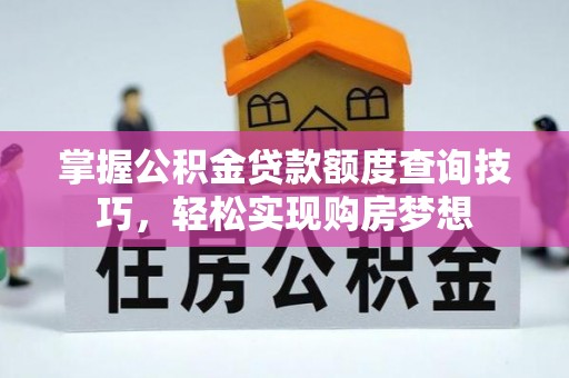 登封掌握公积金贷款额度查询技巧，轻松实现购房梦想
