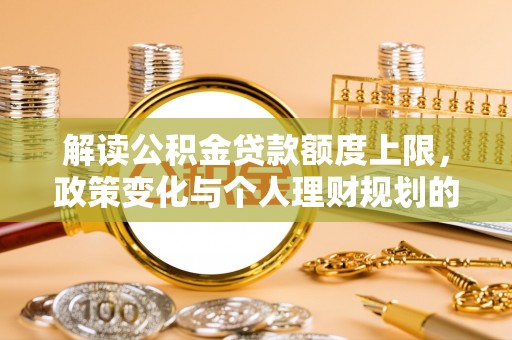 登封解读公积金贷款额度上限，政策变化与个人理财规划的影响
