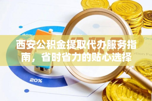 登封西安公积金提取代办服务指南，省时省力的贴心选择