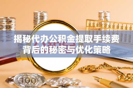 登封揭秘代办公积金提取手续费背后的秘密与优化策略