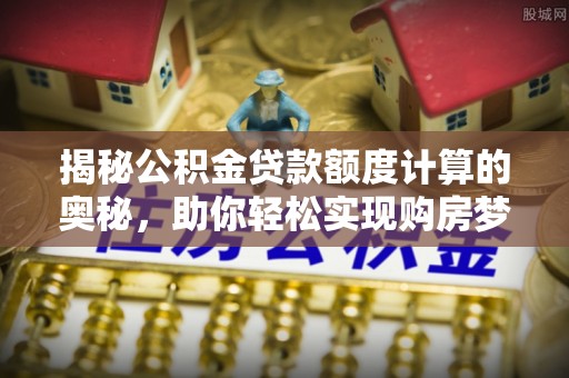 登封揭秘公积金贷款额度计算的奥秘，助你轻松实现购房梦想