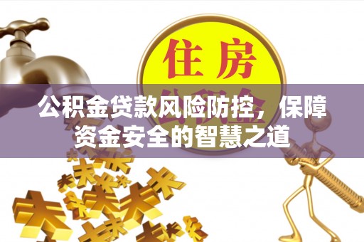 登封公积金贷款风险防控，保障资金安全的智慧之道