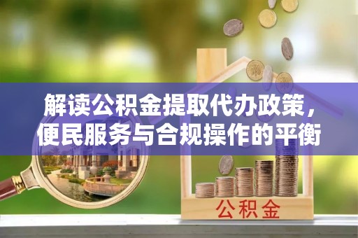 登封解读公积金提取代办政策，便民服务与合规操作的平衡之道