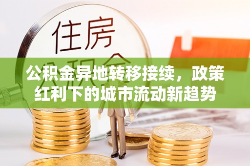 登封公积金异地转移接续，政策红利下的城市流动新趋势