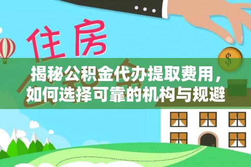 登封揭秘公积金代办提取费用，如何选择可靠的机构与规避潜在风险