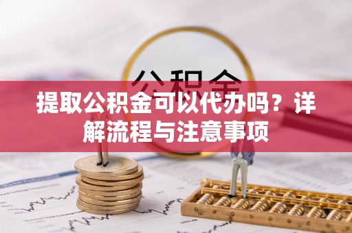 登封提取公积金可以代办吗？详解流程与注意事项