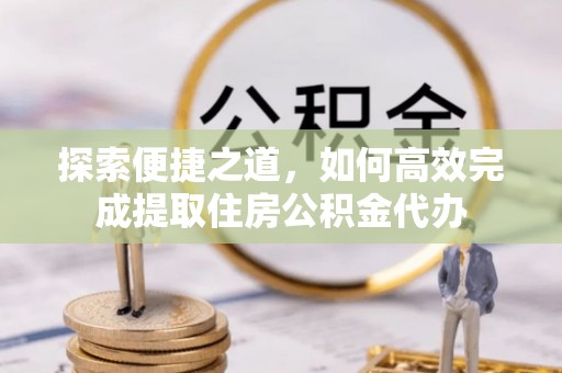 登封探索便捷之道，如何高效完成提取住房公积金代办