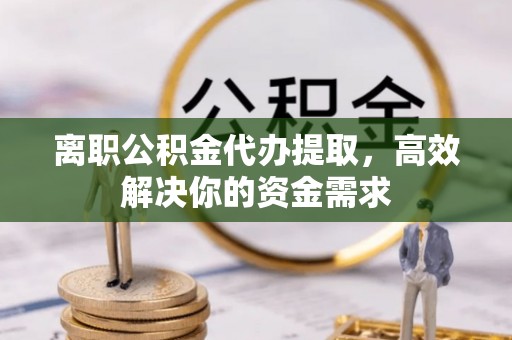 登封离职公积金代办提取，高效解决你的资金需求