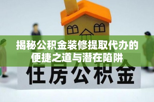 登封揭秘公积金装修提取代办的便捷之道与潜在陷阱