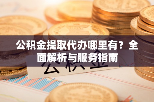 登封公积金提取代办哪里有？全面解析与服务指南