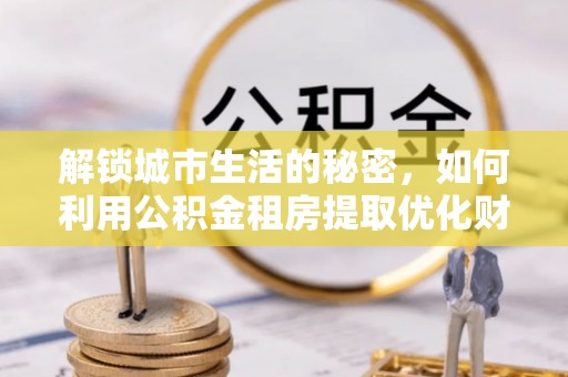 登封解锁城市生活的秘密，如何利用公积金租房提取优化财务规划