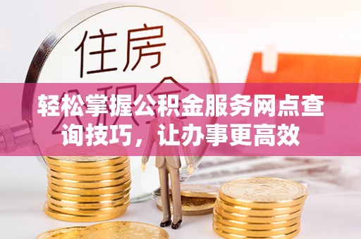 登封轻松掌握公积金服务网点查询技巧，让办事更高效