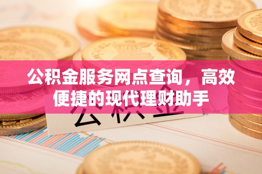 登封公积金服务网点查询，高效便捷的现代理财助手