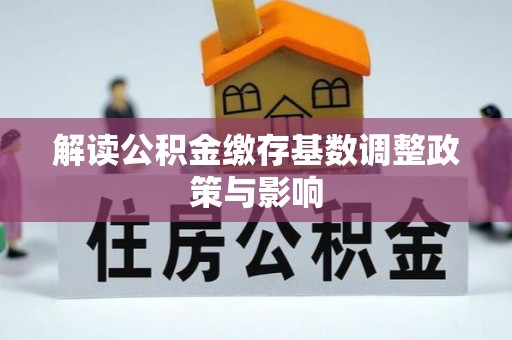登封解读公积金缴存基数调整政策与影响