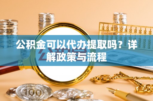 登封公积金可以代办提取吗？详解政策与流程