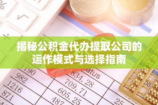 登封揭秘公积金代办提取公司的运作模式与选择指南